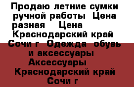 Продаю летние сумки ручной работы. Цена разная. › Цена ­ 2 500 - Краснодарский край, Сочи г. Одежда, обувь и аксессуары » Аксессуары   . Краснодарский край,Сочи г.